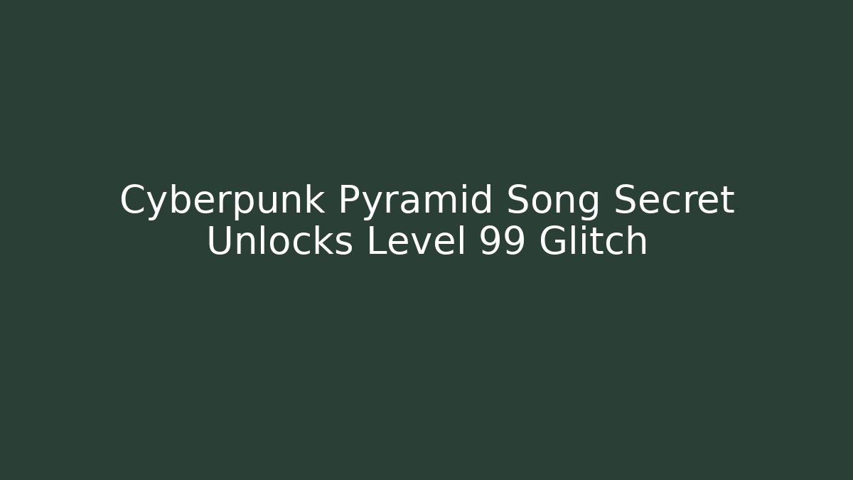 Cyberpunk Pyramid Song Secret Unlocks Level 99 Glitch