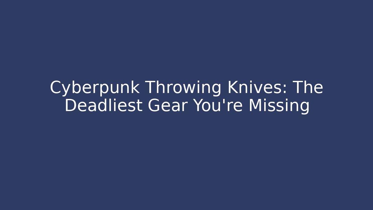 Cyberpunk Throwing Knives: The Deadliest Gear You're Missing