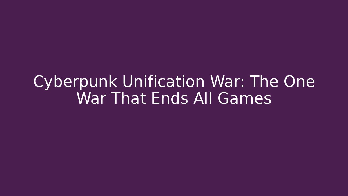 Cyberpunk Unification War: The One War That Ends All Games