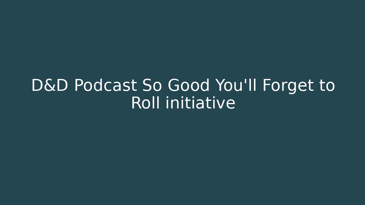 D&D Podcast So Good You'll Forget to Roll initiative