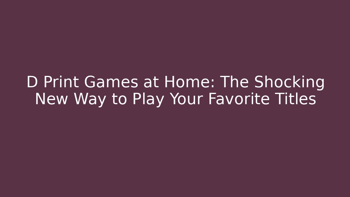 D Print Games at Home: The Shocking New Way to Play Your Favorite Titles