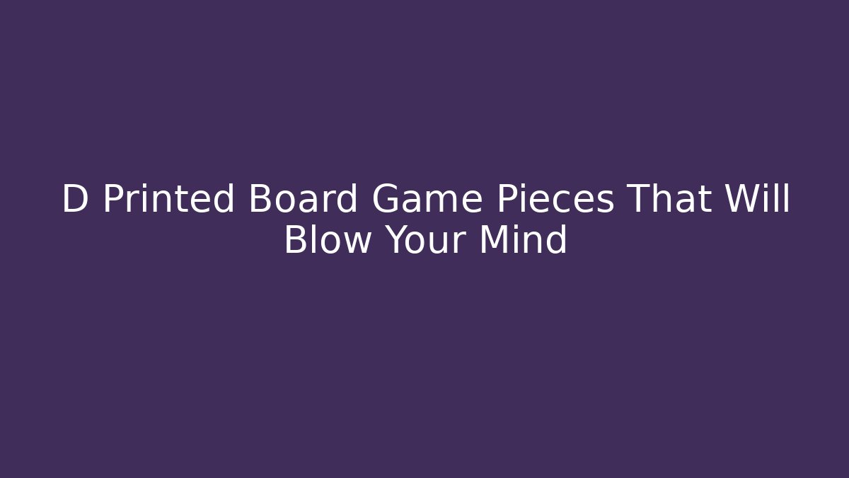 D Printed Board Game Pieces That Will Blow Your Mind
