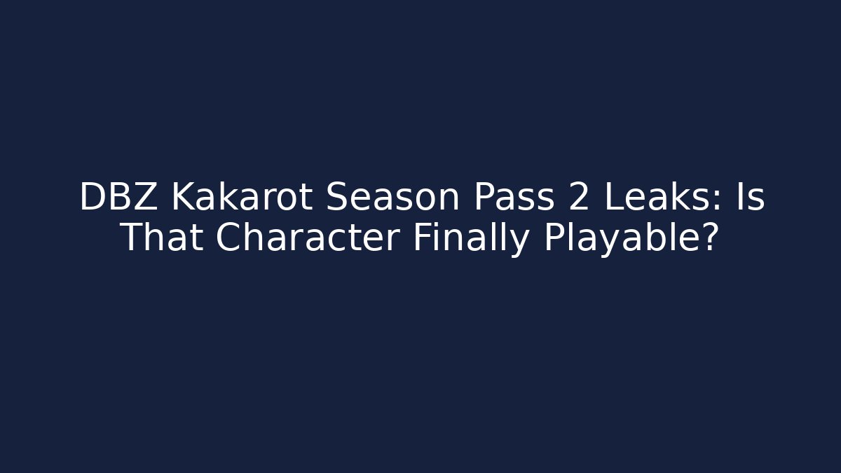 DBZ Kakarot Season Pass 2 Leaks: Is That Character Finally Playable?