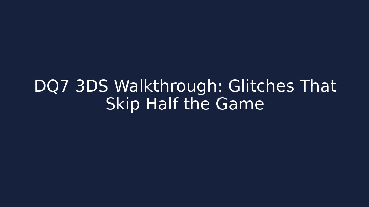 DQ7 3DS Walkthrough: Glitches That Skip Half the Game