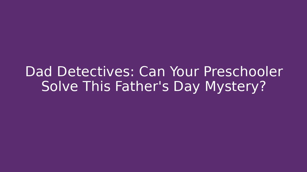 Dad Detectives: Can Your Preschooler Solve This Father's Day Mystery?
