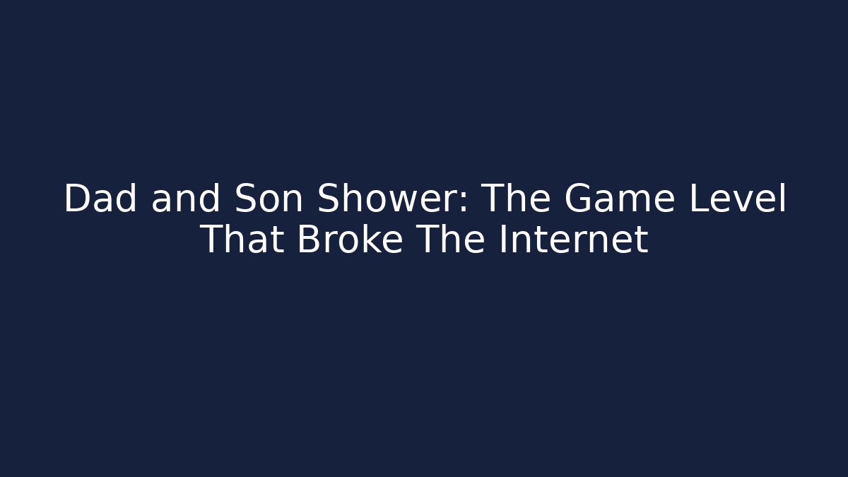 Dad and Son Shower: The Game Level That Broke The Internet