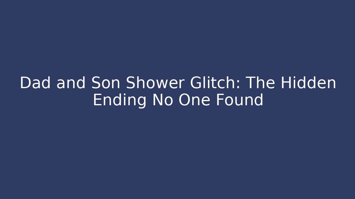 Dad and Son Shower Glitch: The Hidden Ending No One Found