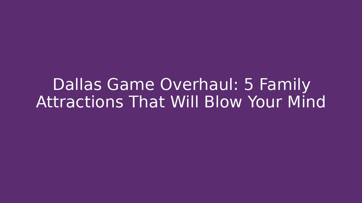 Dallas Game Overhaul: 5 Family Attractions That Will Blow Your Mind