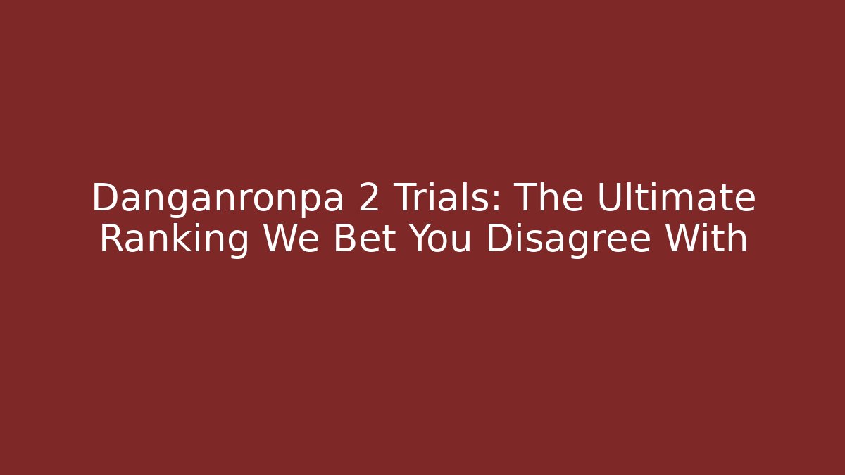 Danganronpa 2 Trials: The Ultimate Ranking We Bet You Disagree With