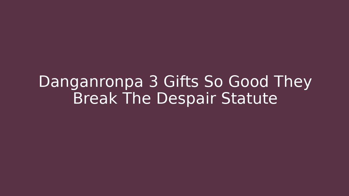 Danganronpa 3 Gifts So Good They Break The Despair Statute