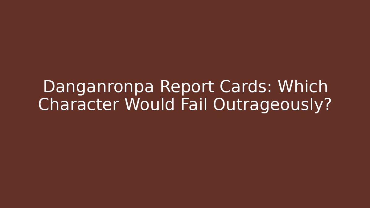 Danganronpa Report Cards: Which Character Would Fail Outrageously?