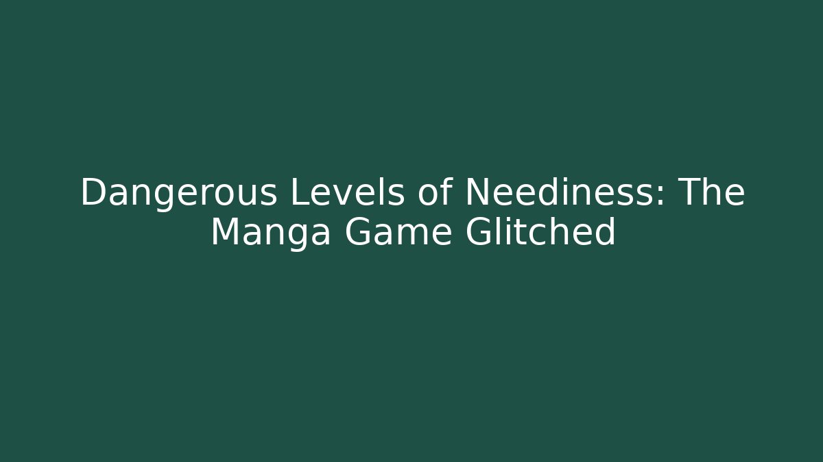 Dangerous Levels of Neediness: The Manga Game Glitched