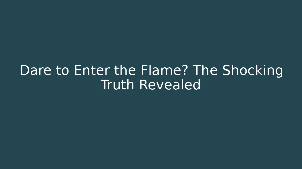 Dare to Enter the Flame? The Shocking Truth Revealed