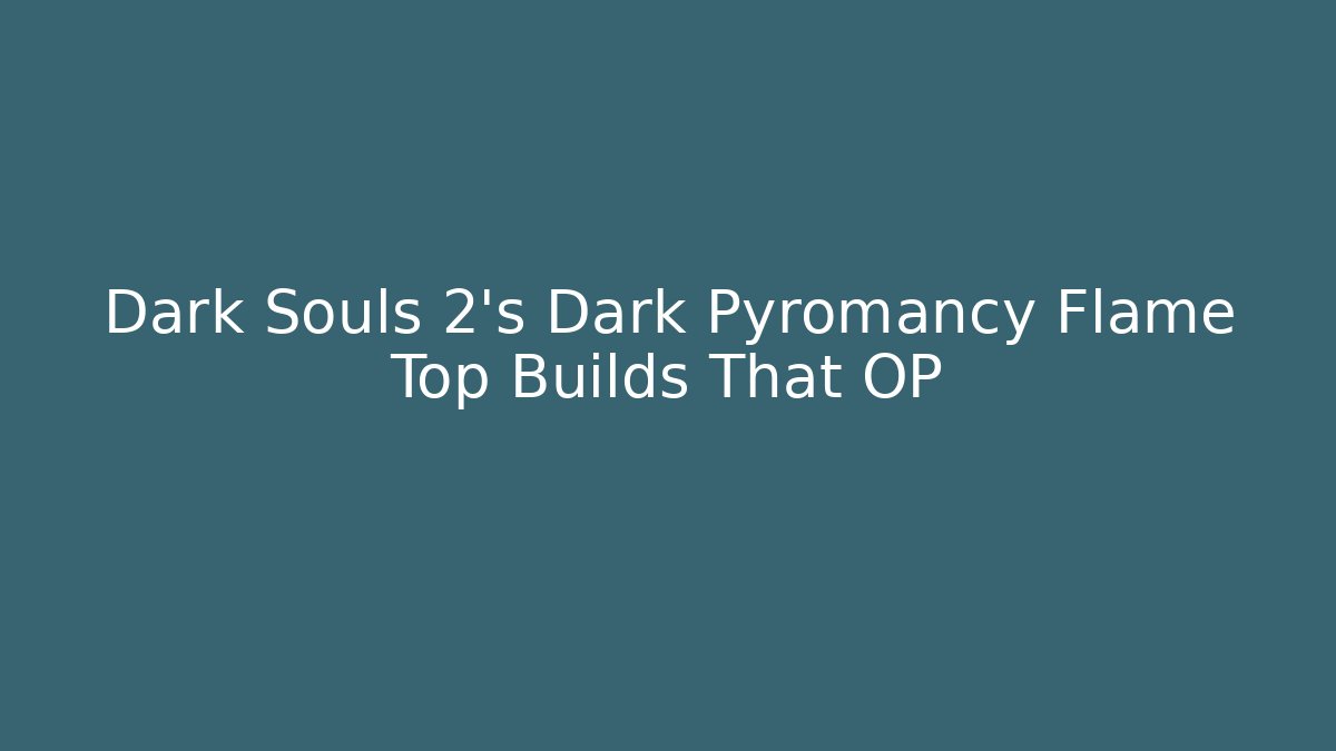 Dark Souls 2's Dark Pyromancy Flame Top Builds That OP