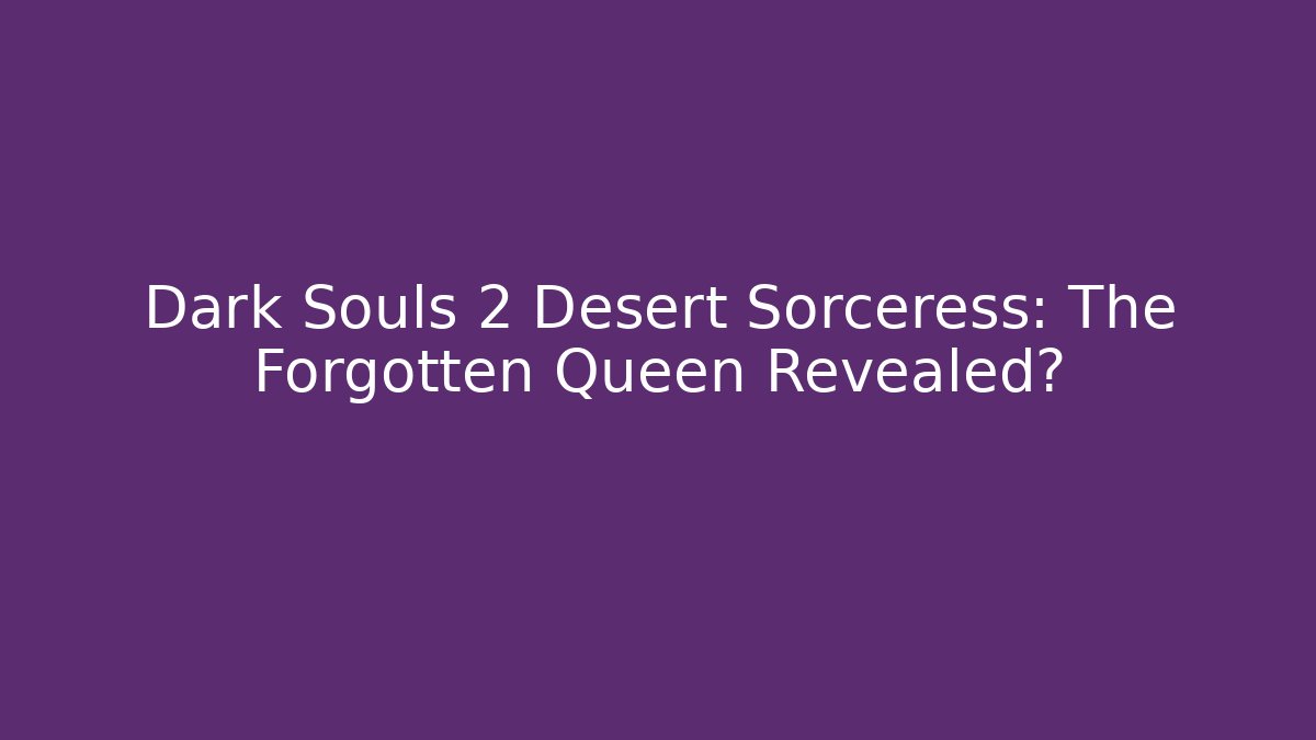 Dark Souls 2 Desert Sorceress: The Forgotten Queen Revealed?