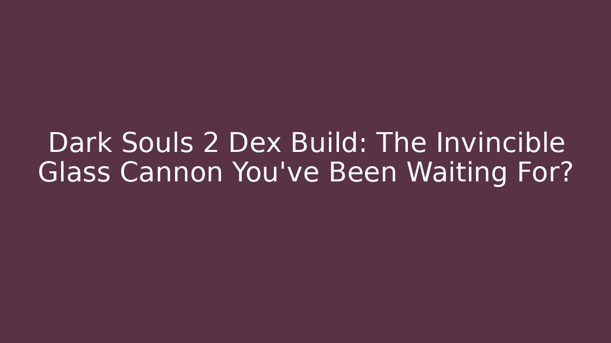 Dark Souls 2 Dex Build: The Invincible Glass Cannon You've Been Waiting For?