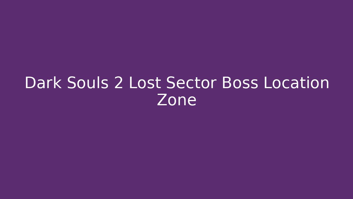 Dark Souls 2 Lost Sector Boss Location Zone