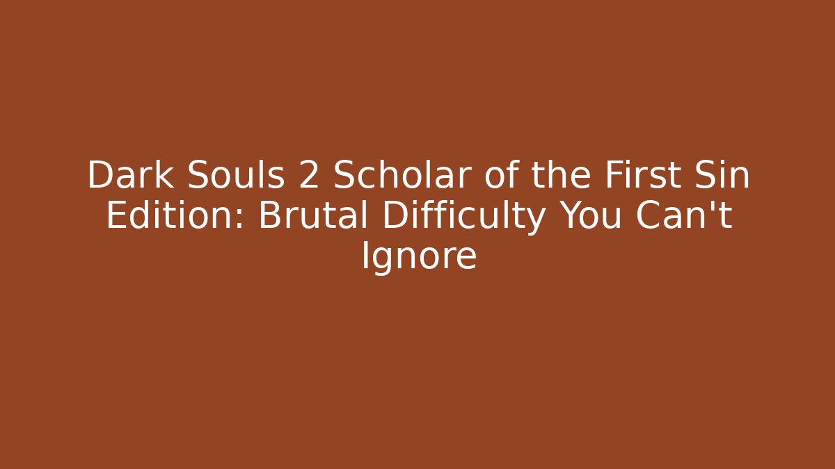 Dark Souls 2 Scholar of the First Sin Edition: Brutal Difficulty You Can't Ignore
