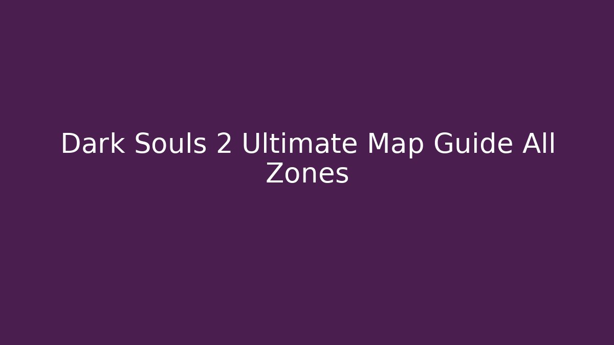 Dark Souls 2 Ultimate Map Guide All Zones