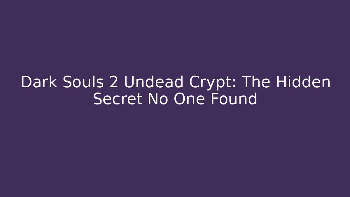 Dark Souls 2 Undead Crypt: The Hidden Secret No One Found