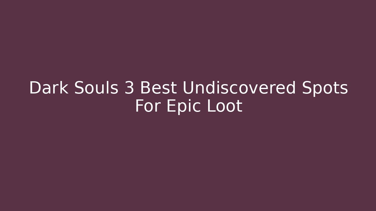 Dark Souls 3 Best Undiscovered Spots For Epic Loot