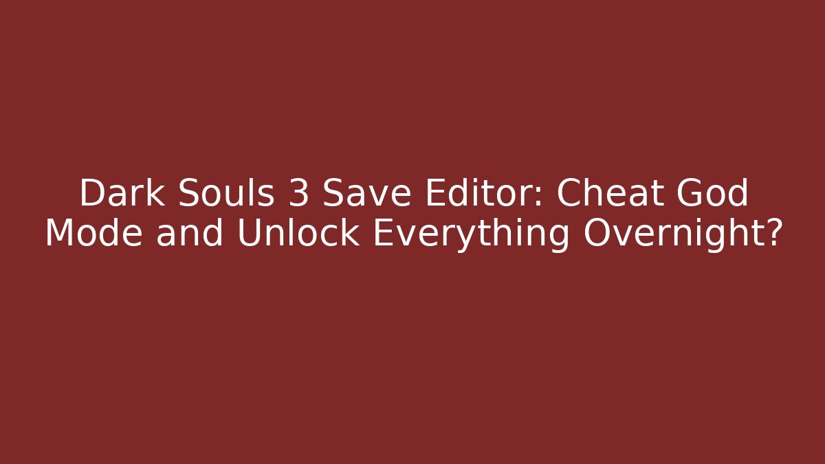 Dark Souls 3 Save Editor: Cheat God Mode and Unlock Everything Overnight?