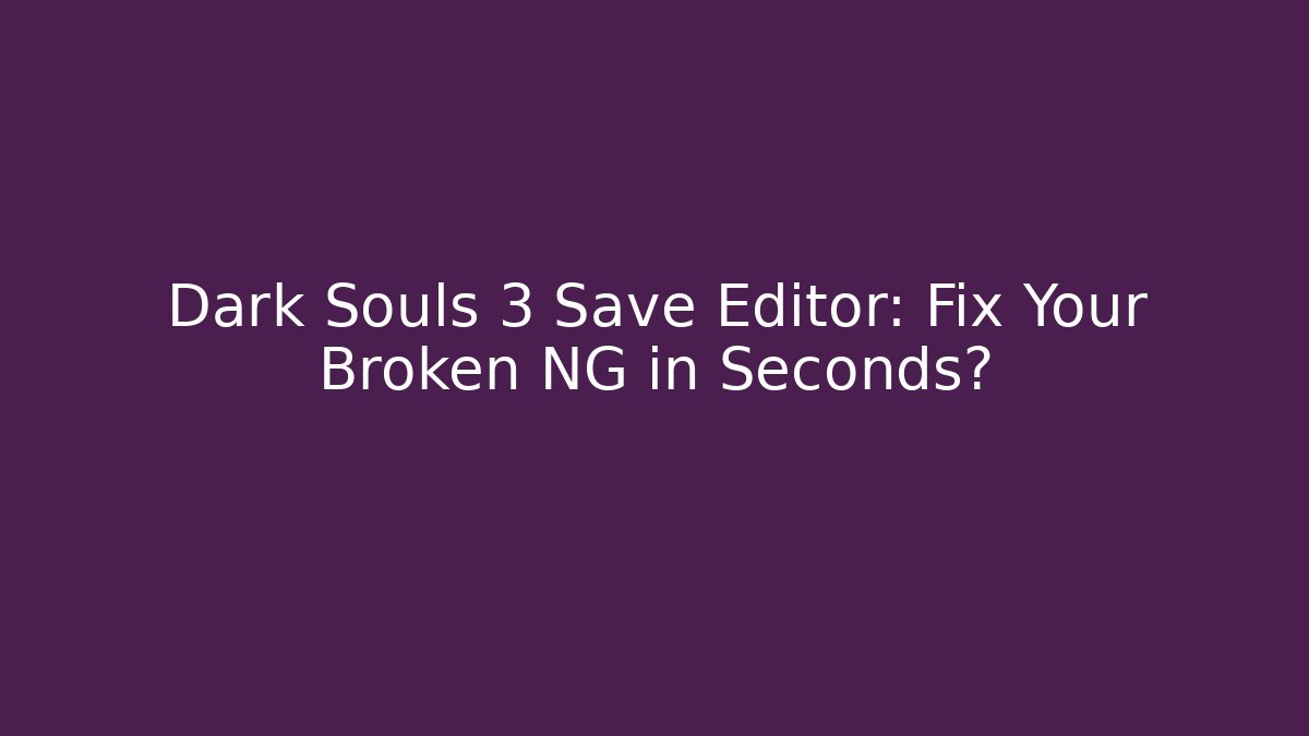Dark Souls 3 Save Editor: Fix Your Broken NG+ in Seconds?