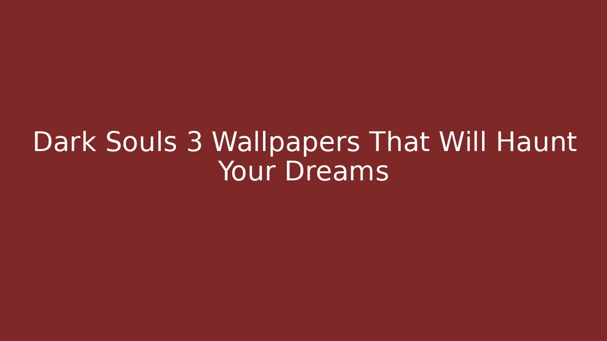 Dark Souls 3 Wallpapers That Will Haunt Your Dreams