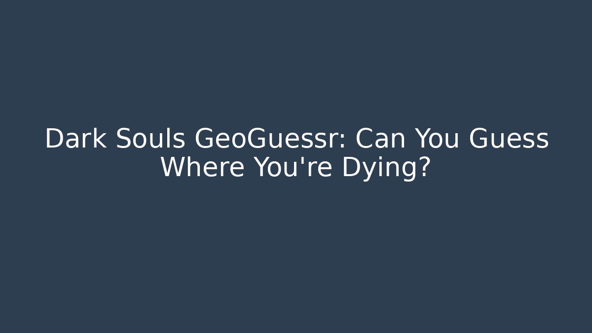 Dark Souls GeoGuessr: Can You Guess Where You’re Dying?
