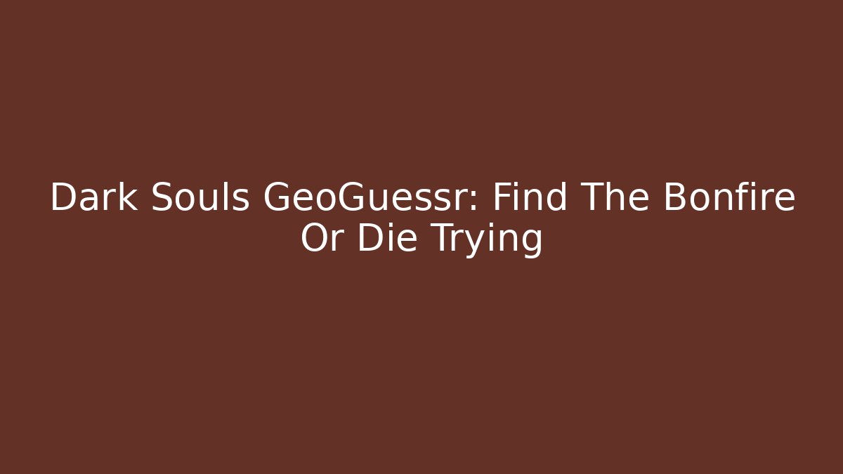 Dark Souls GeoGuessr: Find The Bonfire Or Die Trying