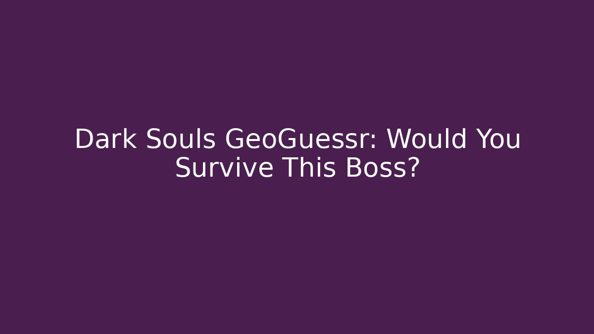 Dark Souls GeoGuessr: Would You Survive This Boss?