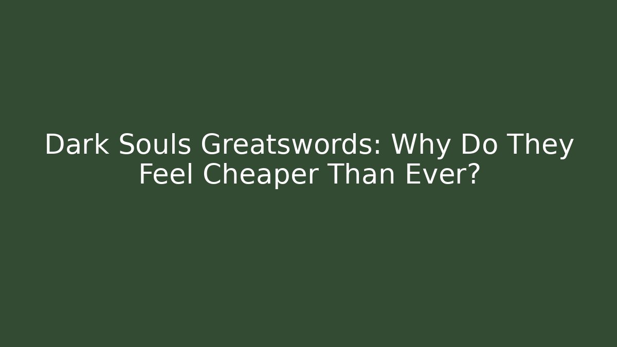 Dark Souls Greatswords: Why Do They Feel Cheaper Than Ever?