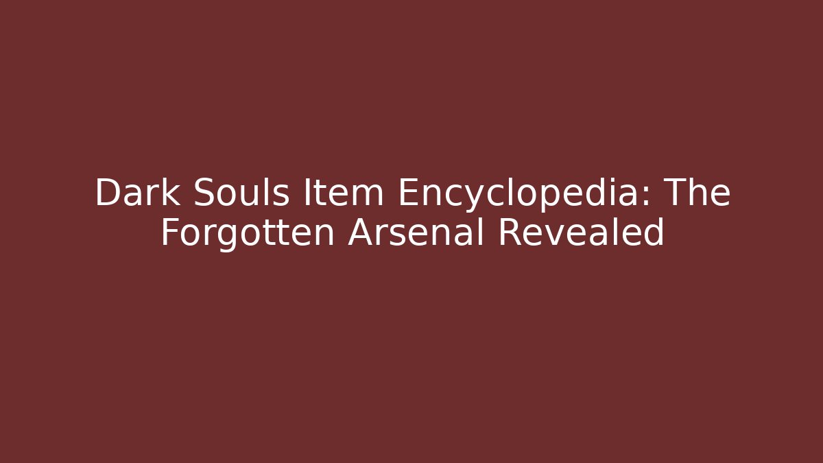 Dark Souls Item Encyclopedia: The Forgotten Arsenal Revealed