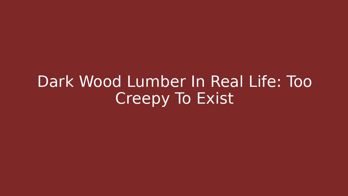 Dark Wood Lumber In Real Life: Too Creepy To Exist