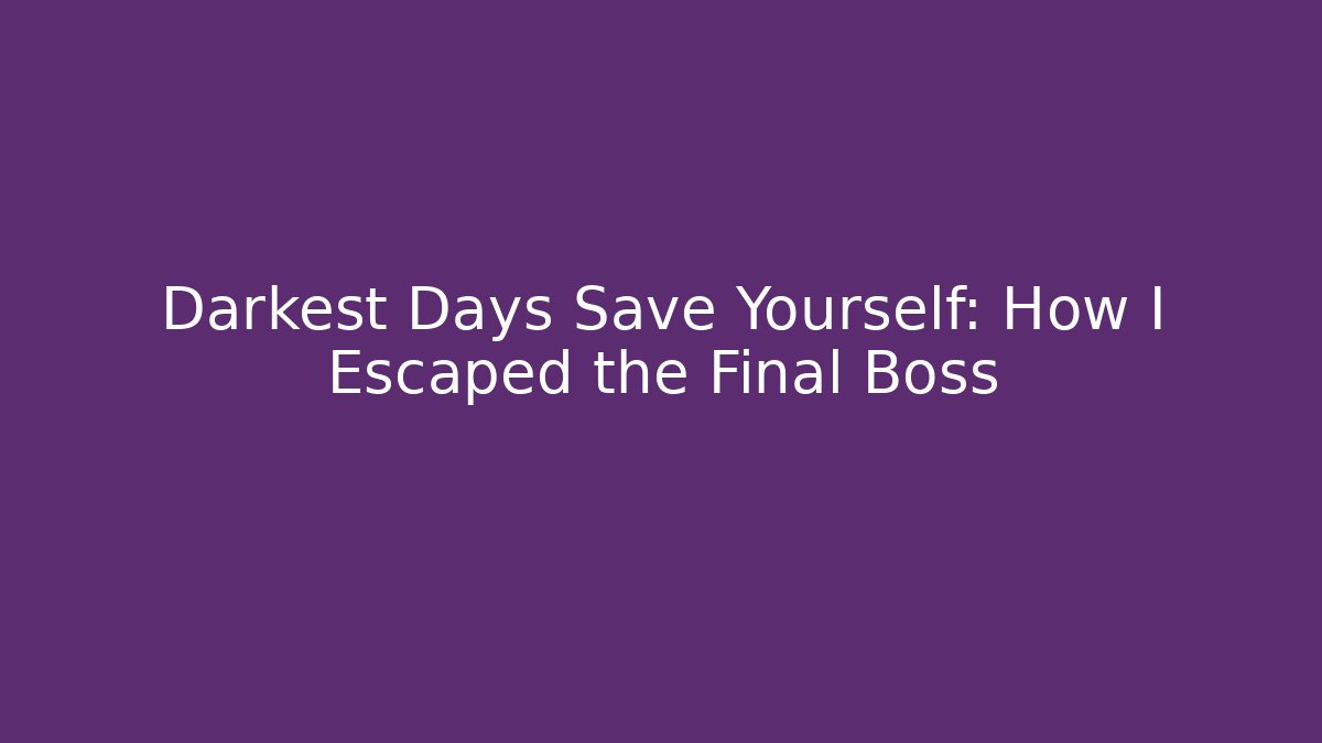 Darkest Days Save Yourself: How I Escaped the Final Boss