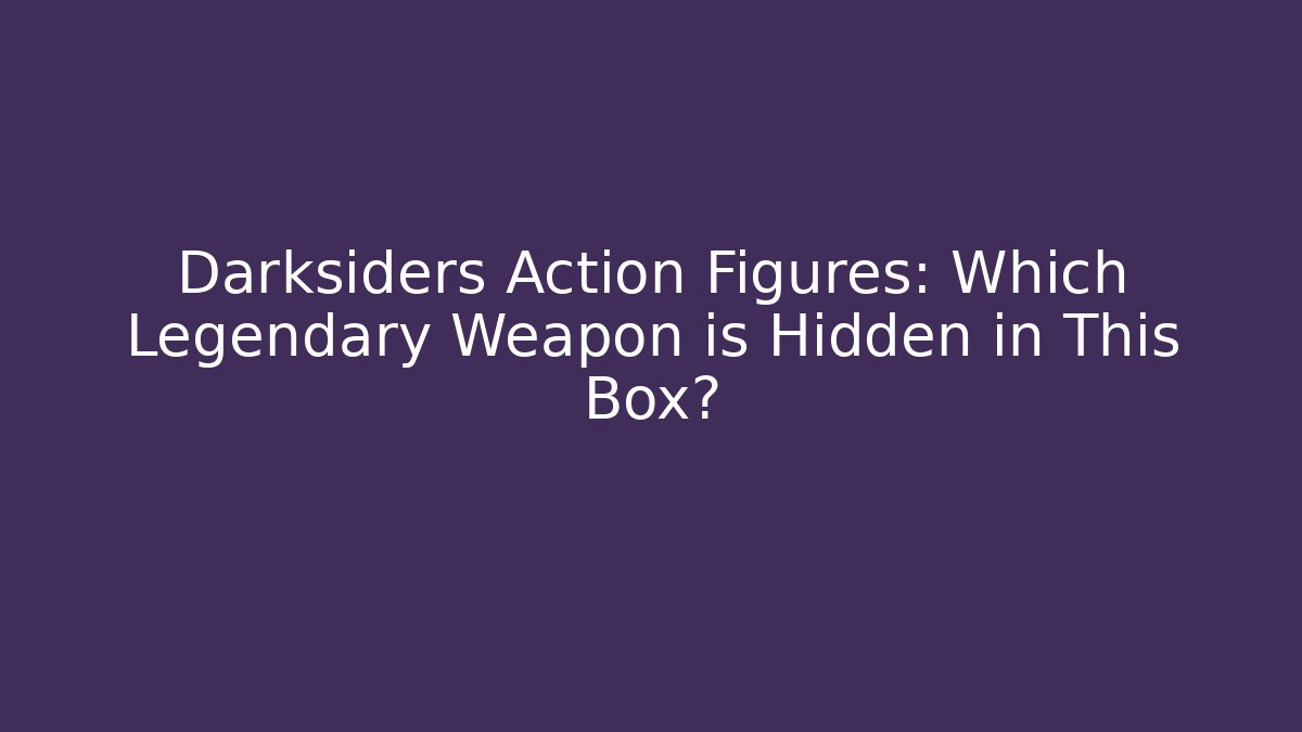 Darksiders Action Figures: Which Legendary Weapon is Hidden in This Box? - Vintage E-Juice