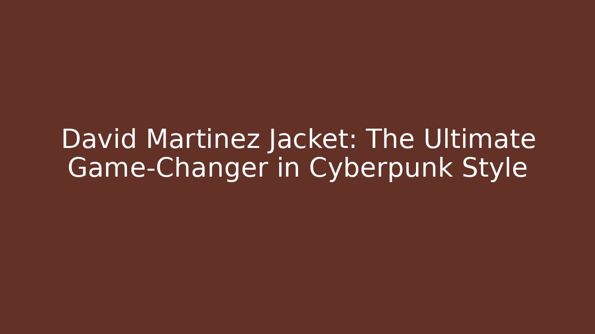David Martinez Jacket: The Ultimate Game-Changer in Cyberpunk Style