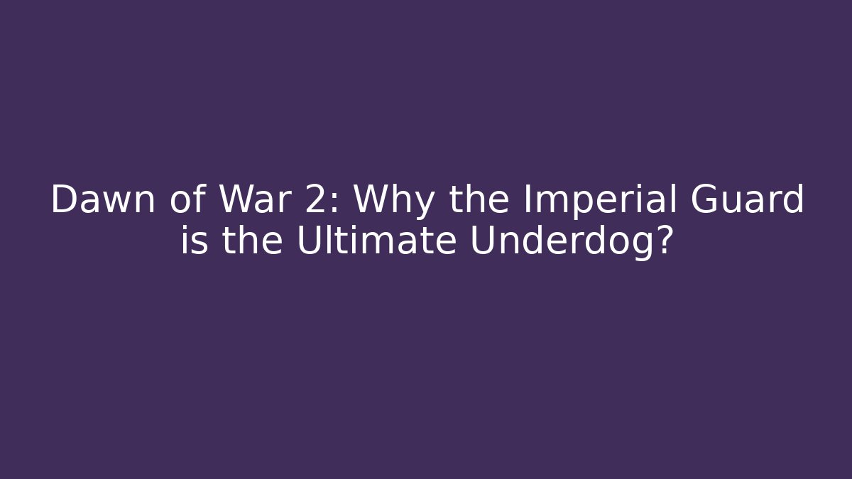 Dawn of War 2: Why the Imperial Guard is the Ultimate Underdog?