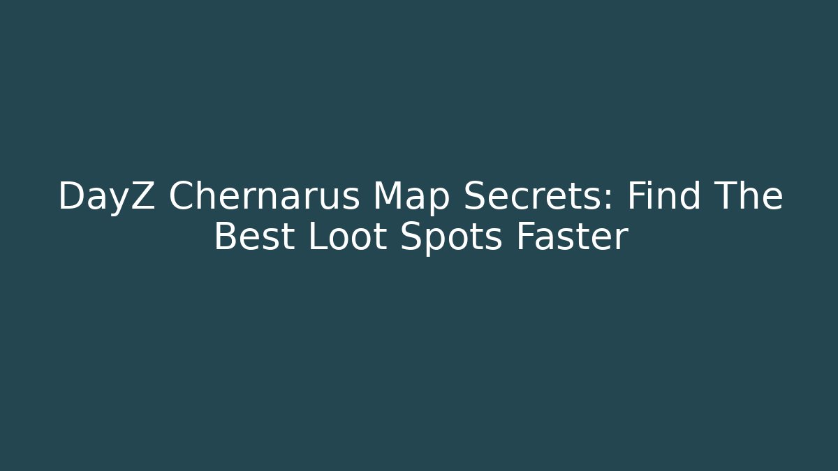DayZ Chernarus Map Secrets: Find The Best Loot Spots Faster