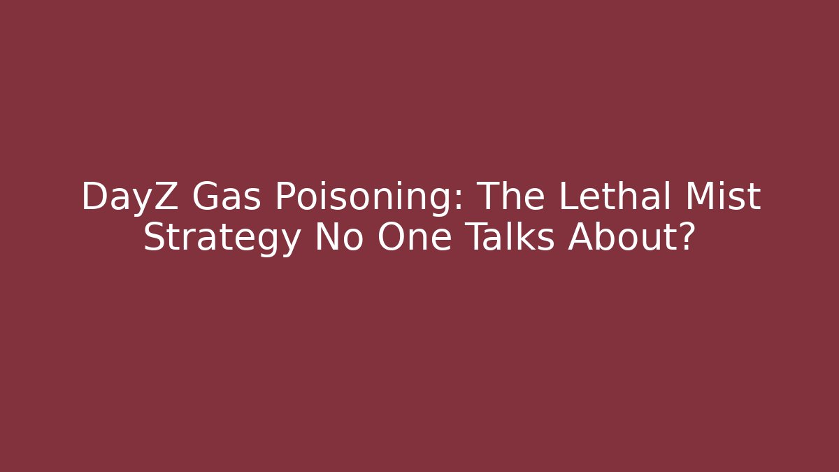 DayZ Gas Poisoning: The Lethal Mist Strategy No One Talks About?