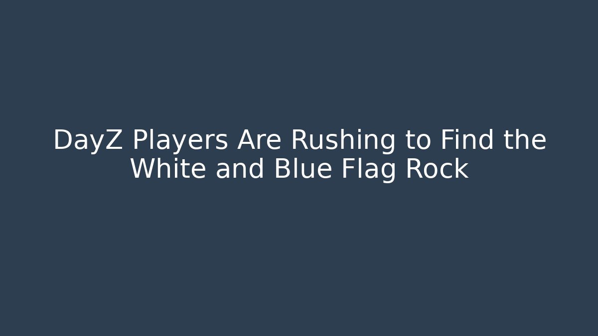 DayZ Players Are Rushing to Find the White and Blue Flag Rock - Vintage E-Juice