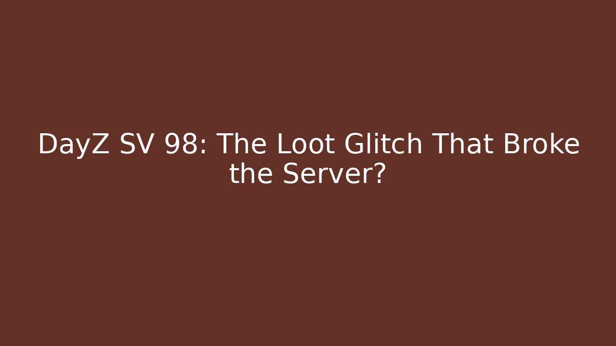 DayZ SV 98: The Loot Glitch That Broke the Server?