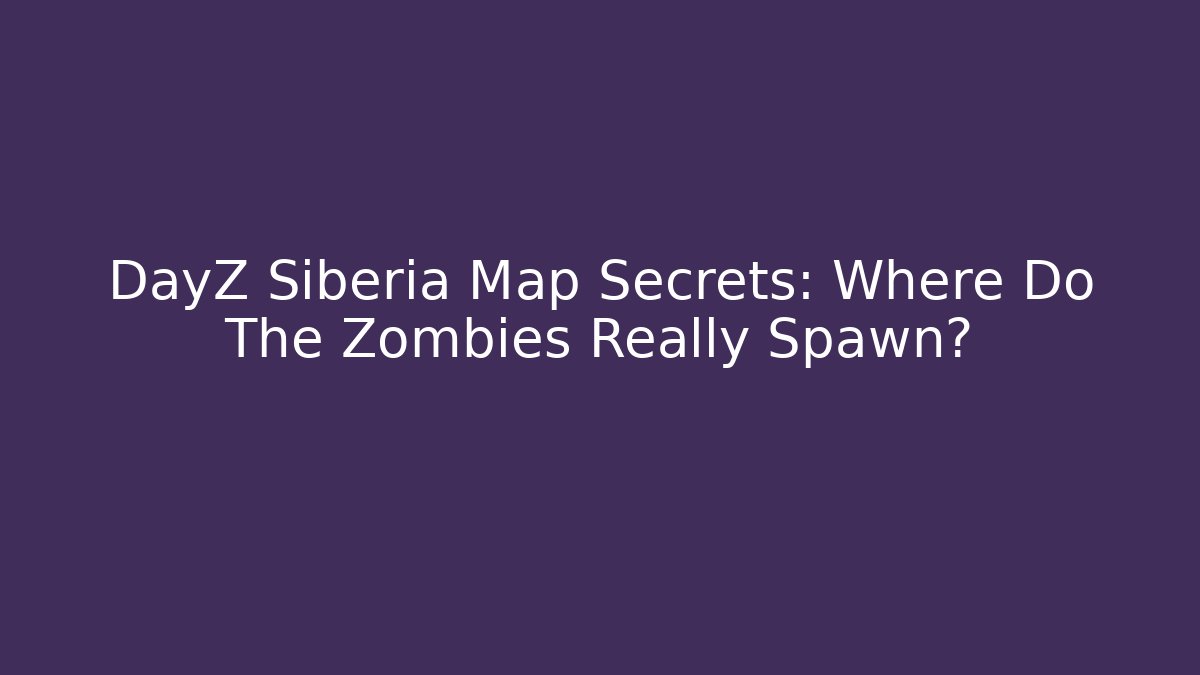 DayZ Siberia Map Secrets: Where Do The Zombies Really Spawn?