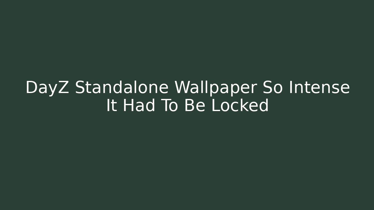 DayZ Standalone Wallpaper So Intense It Had To Be Locked