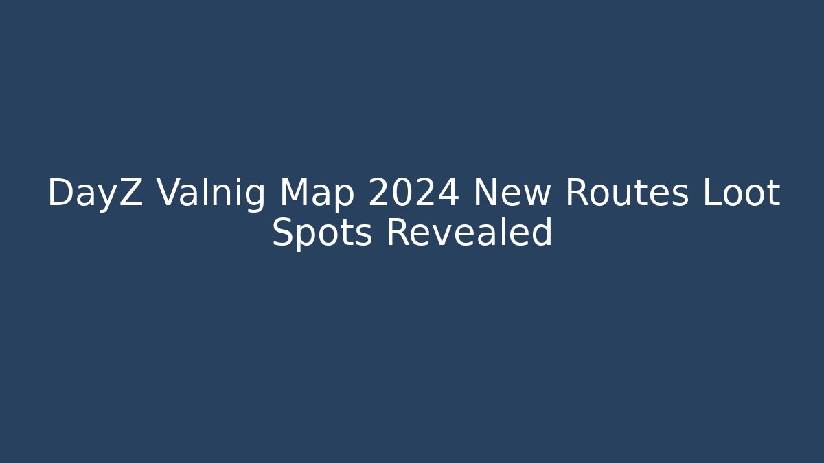 DayZ Valnig Map 2024 New Routes Loot Spots Revealed