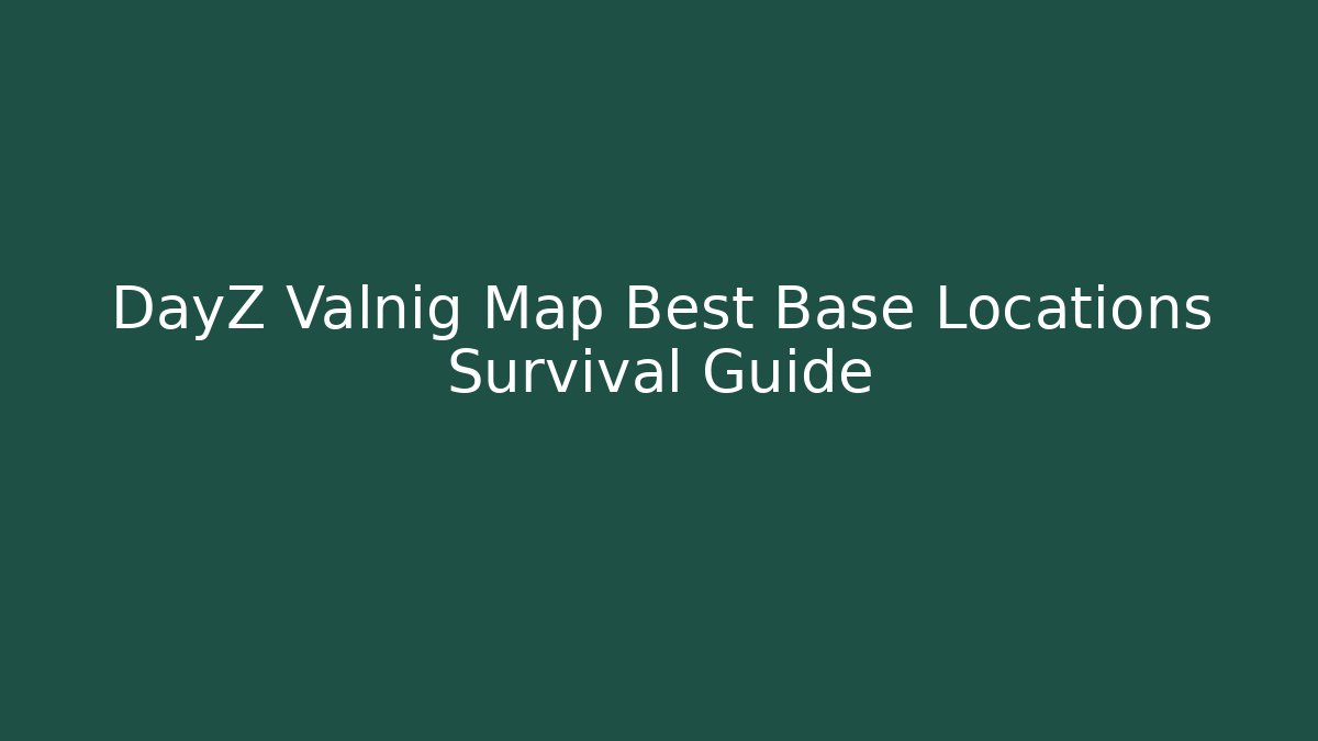 DayZ Valnig Map Best Base Locations Survival Guide