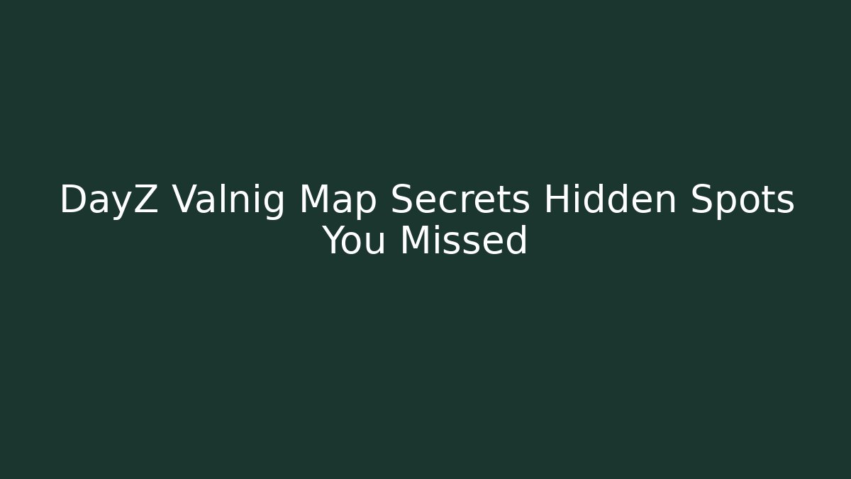 DayZ Valnig Map Secrets Hidden Spots You Missed