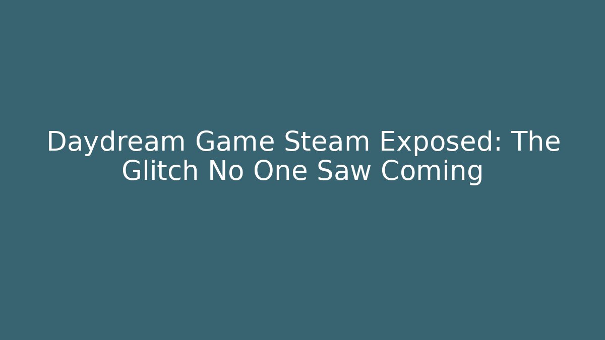 Daydream Game Steam Exposed: The Glitch No One Saw Coming