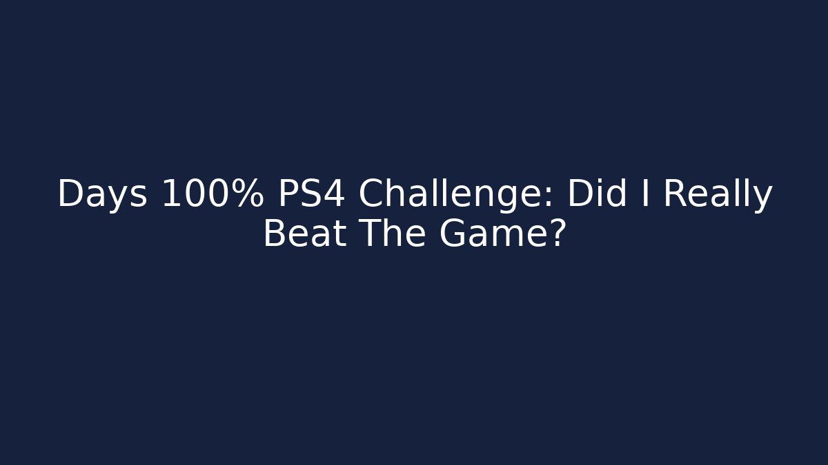 Days 100% PS4 Challenge: Did I Really Beat The Game?