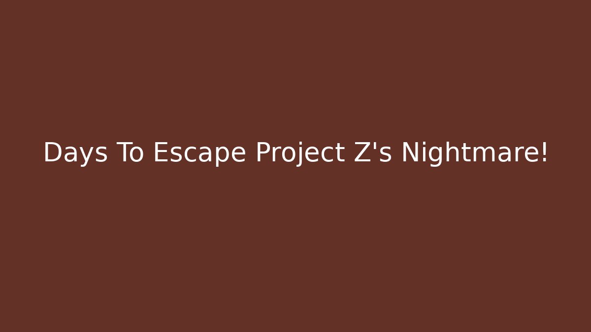 Days To Escape Project Z's Nightmare!